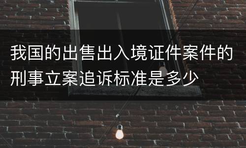 我国的出售出入境证件案件的刑事立案追诉标准是多少