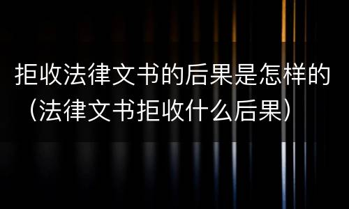 拒收法律文书的后果是怎样的（法律文书拒收什么后果）