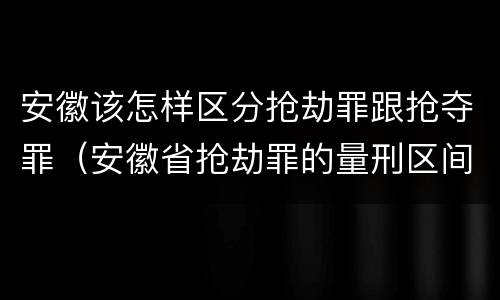 安徽该怎样区分抢劫罪跟抢夺罪（安徽省抢劫罪的量刑区间和量刑情节）