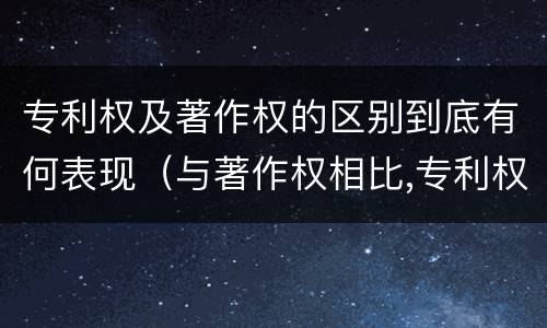 专利权及著作权的区别到底有何表现（与著作权相比,专利权有哪些特征）