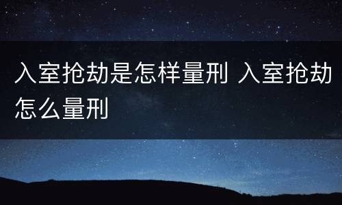 入室抢劫是怎样量刑 入室抢劫怎么量刑