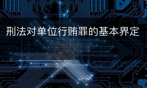 刑法对单位行贿罪的基本界定