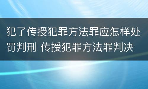 犯了传授犯罪方法罪应怎样处罚判刑 传授犯罪方法罪判决