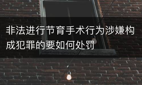 非法进行节育手术行为涉嫌构成犯罪的要如何处罚