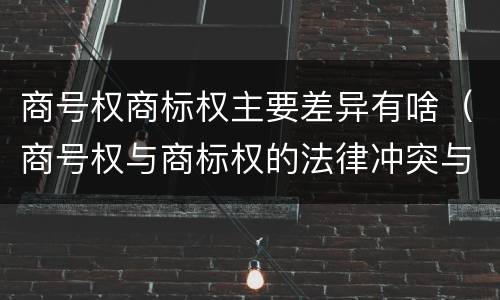 商号权商标权主要差异有啥（商号权与商标权的法律冲突与解决）