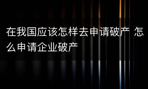 在我国应该怎样去申请破产 怎么申请企业破产