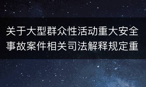 关于大型群众性活动重大安全事故案件相关司法解释规定重要内容是什么