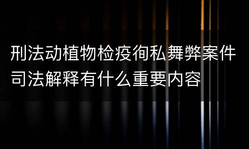 刑法动植物检疫徇私舞弊案件司法解释有什么重要内容
