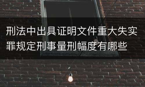 刑法中出具证明文件重大失实罪规定刑事量刑幅度有哪些