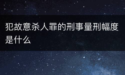 犯故意杀人罪的刑事量刑幅度是什么