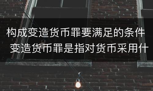 构成变造货币罪要满足的条件 变造货币罪是指对货币采用什么方法