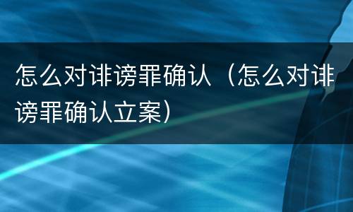 怎么对诽谤罪确认（怎么对诽谤罪确认立案）