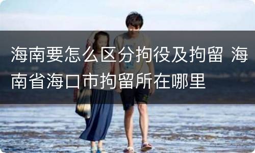 海南要怎么区分拘役及拘留 海南省海口市拘留所在哪里