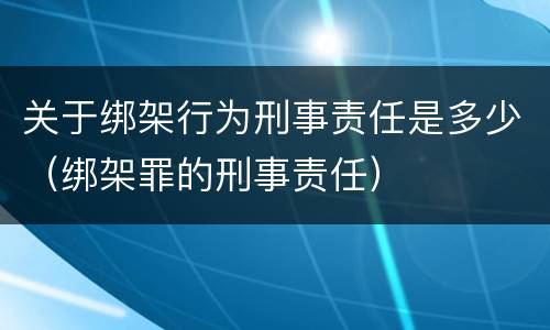 关于绑架行为刑事责任是多少（绑架罪的刑事责任）