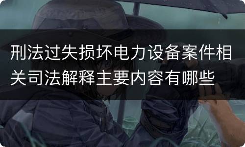 刑法过失损坏电力设备案件相关司法解释主要内容有哪些