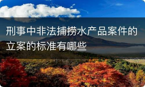 刑事中非法捕捞水产品案件的立案的标准有哪些