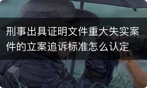 刑事出具证明文件重大失实案件的立案追诉标准怎么认定