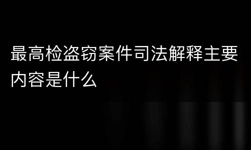 最高检盗窃案件司法解释主要内容是什么