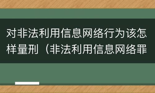 对非法利用信息网络行为该怎样量刑（非法利用信息网络罪 情节严重）