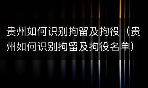 贵州如何识别拘留及拘役（贵州如何识别拘留及拘役名单）