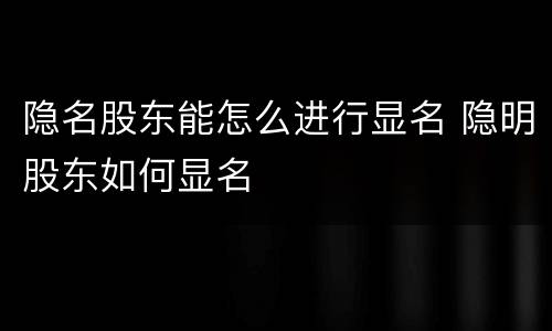 隐名股东能怎么进行显名 隐明股东如何显名