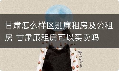 甘肃怎么样区别廉租房及公租房 甘肃廉租房可以买卖吗