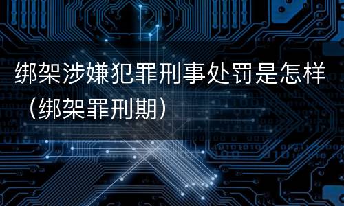 绑架涉嫌犯罪刑事处罚是怎样（绑架罪刑期）