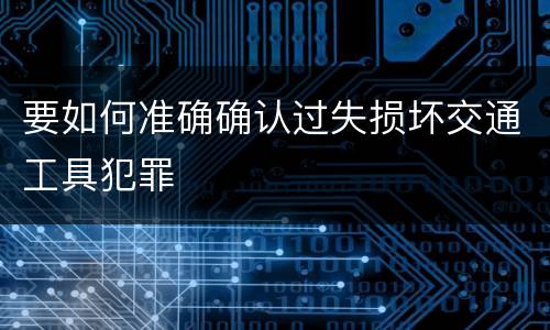 要如何准确确认过失损坏交通工具犯罪
