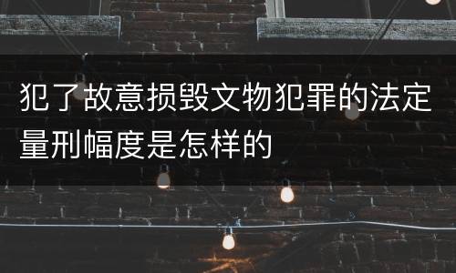 犯了故意损毁文物犯罪的法定量刑幅度是怎样的