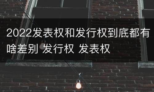 2022发表权和发行权到底都有啥差别 发行权 发表权