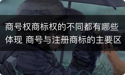 商号权商标权的不同都有哪些体现 商号与注册商标的主要区别有
