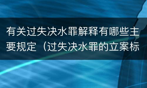 有关过失决水罪解释有哪些主要规定（过失决水罪的立案标准）