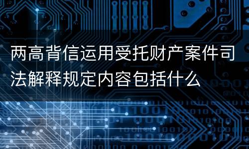 两高背信运用受托财产案件司法解释规定内容包括什么