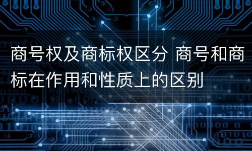 商号权及商标权区分 商号和商标在作用和性质上的区别