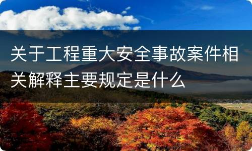 关于工程重大安全事故案件相关解释主要规定是什么