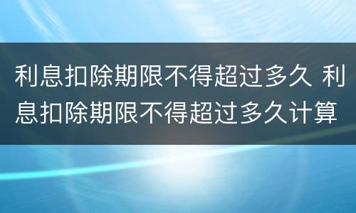 利息扣除期限不得超过多久 利息扣除期限不得超过多久计算