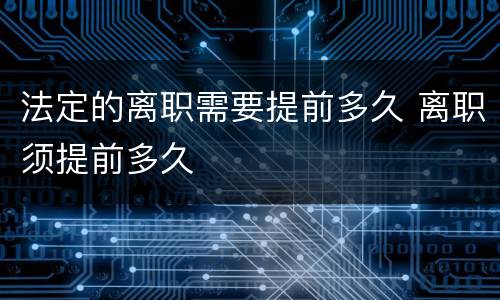 法定的离职需要提前多久 离职须提前多久