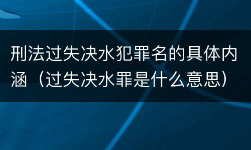 刑法过失决水犯罪名的具体内涵（过失决水罪是什么意思）