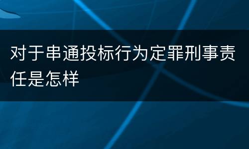 对于串通投标行为定罪刑事责任是怎样