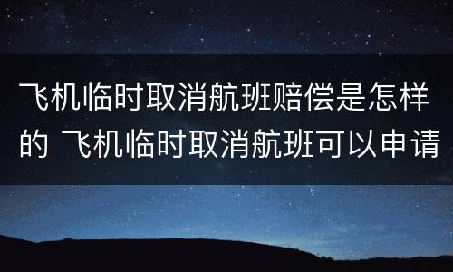 飞机临时取消航班赔偿是怎样的 飞机临时取消航班可以申请赔偿吗?