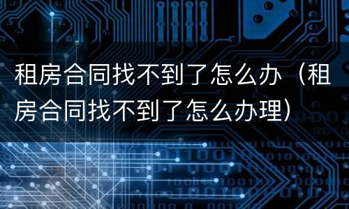 租房合同找不到了怎么办（租房合同找不到了怎么办理）