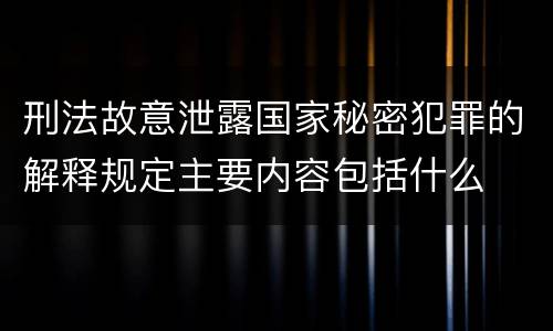 刑法故意泄露国家秘密犯罪的解释规定主要内容包括什么