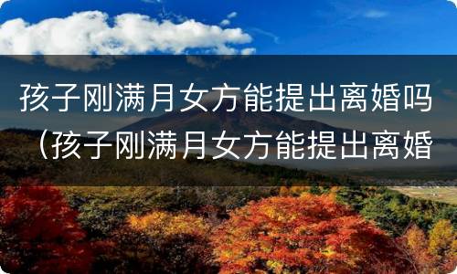 孩子刚满月女方能提出离婚吗（孩子刚满月女方能提出离婚吗怎么办）