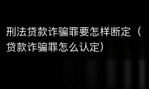 刑法贷款诈骗罪要怎样断定（贷款诈骗罪怎么认定）