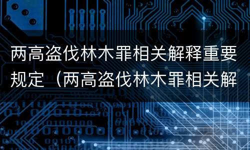 两高盗伐林木罪相关解释重要规定（两高盗伐林木罪相关解释重要规定是什么）