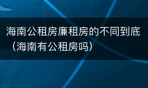海南公租房廉租房的不同到底（海南有公租房吗）