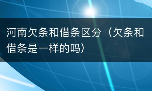 河南欠条和借条区分（欠条和借条是一样的吗）