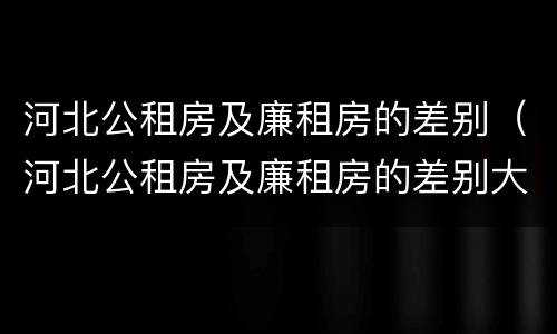 河北公租房及廉租房的差别（河北公租房及廉租房的差别大吗）