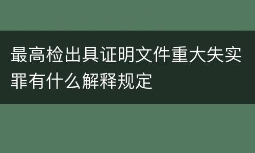 最高检出具证明文件重大失实罪有什么解释规定