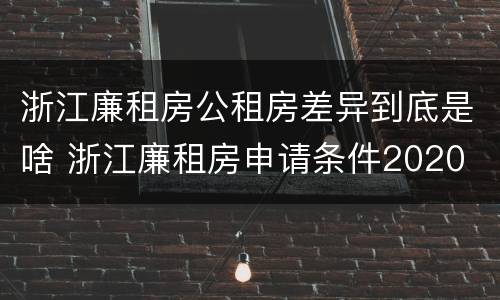 浙江廉租房公租房差异到底是啥 浙江廉租房申请条件2020